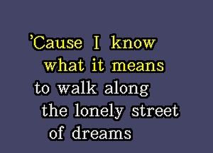 ,Cause I know
what it means

to walk along
the lonely street
of dreams