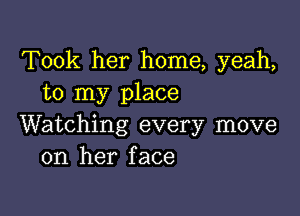 Took her home, yeah,
to my place

Watching every move
on her face