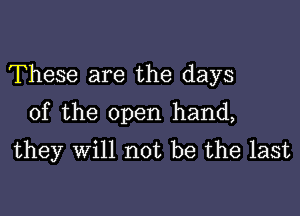 These are the days

of the open hand,
they will not be the last