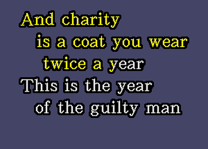 And charity
is a coat you wear
twice a year

This is the year
of the guilty man