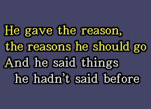 He gave the reason,

the reasons he should go
And he said things
he hadn,t said before