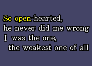 So open-hearted,
he never did me wrong
I was the one,

the weakest one of all