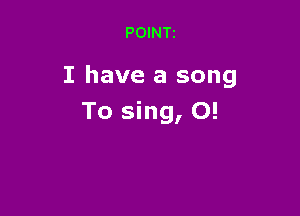 POINTi

I have a song

To sing, O!