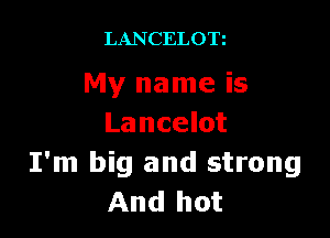LANCELOTi

My name is

Lancelot
I'm big and strong
And hot