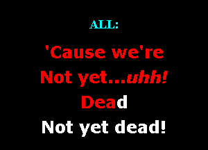 ALLt

'Cause we're

Not yet...uhh!
Dead
Not yet dead!