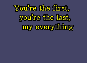 You,re the first,
you,re the last,
my everything