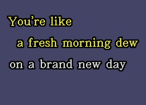 YouTe like

a fresh morning dew

on a brand new day
