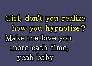 Girl, don,t you realize
how you hypnotize?
Make me love you
more each time,
yeah baby
