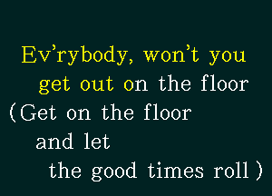 Ev,rybody, worft you
get out on the floor

(Get on the floor
and let
the good times r011)
