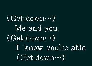 (Get down-n)
Me and you

(Get downm)
I know youTe able
(Get downm)