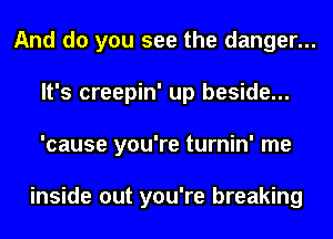 And do you see the danger...
It's creepin' up beside...
'cause you're turnin' me

inside out you're breaking