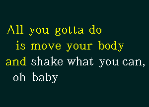 All you gotta do
is move your body

and shake what you can,
oh baby