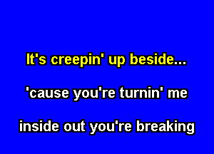 It's creepin' up beside...

'cause you're turnin' me

inside out you're breaking