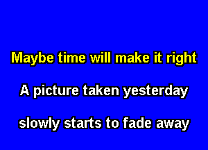 Maybe time will make it right
A picture taken yesterday

slowly starts to fade away