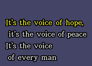 It,s the voice of hope,

ifs the voice of peace

1133 the voice

of every man