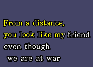 F rom a distance,

you look like my friend

even though

we are at war