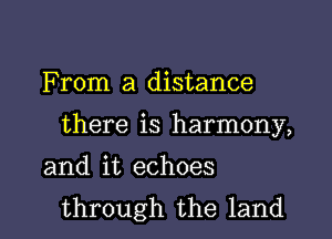 F rom a distance

there is harmony,

and it echoes
through the land