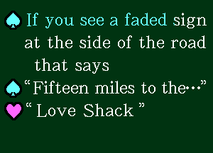 Q If you see a faded sign
at the side of the road
that says
Q thifteen miles to them),
QVC Love Shack 3,