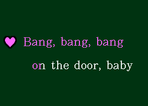 Q? Bang, bang, bang

on the door, baby