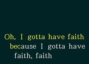 Oh, I gotta have faith

because I gotta have
faith, faith