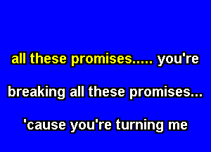 all these promises ..... you're
breaking all these promises...

'cause you're turning me