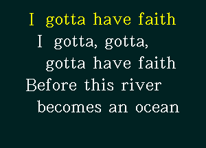 I gotta have faith
I gotta, gotta,
gotta have faith
Before this river
becomes an ocean

g