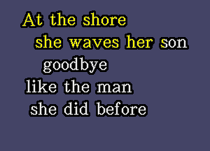 At the shore
she waves her son
goodbye

like the man
she did before
