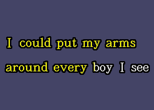 I could put my arms

around every boy I see