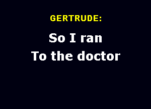 GERTRUDEz

So I ran

To the doctor