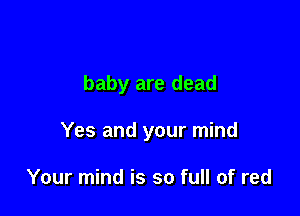 baby are dead

Yes and your mind

Your mind is so full of red