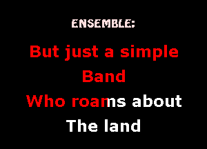 ENSEMBLE

But just a simple

Band
Who roams about
Theland