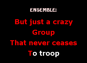 ENSEMBLE

But just a crazy

Group
That never ceases
To troop