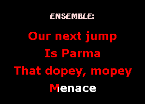 ENSEMBLE

Our next jump

Is Parma
That dopey, mopey
Menace