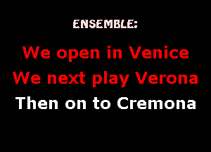 ENSEMBLE

We open in Venice
We next play Verona
Then on to Cremona