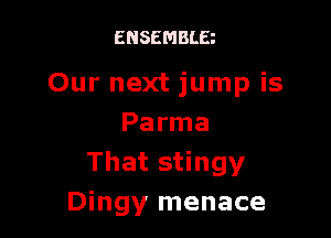 ENSEMBLE

Our next jump is

Parma
That stingy
Dingy menace