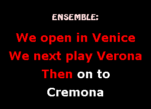 ENSEMBLE

We open in Venice

We next play Verona
Then on to
Cremona