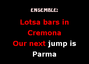 ENSEMBLE

Lotsa bars in

Cremona
Our next jump is
Parma