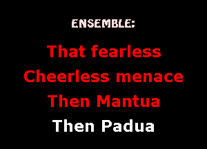 ENSEMBLE

That fearless

Cheerless menace
Then Mantua
Then Padua