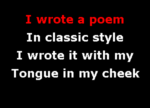 I wrote a poem
In classic style

I wrote it with my
Tongue in my cheek