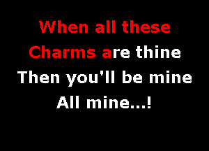 When all these
Charms are thine

Then you'll be mine
All mine...!