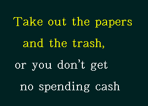Take out the papers
and the trash,

or you dorft get

no spending cash