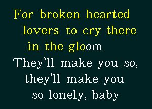 For broken hearted
lovers to cry there
in the gloom

They11 make you so,
thefll make you

so lonely, baby I