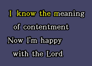 I know the meaning

of contentment

Now Fm happy
with the Lord