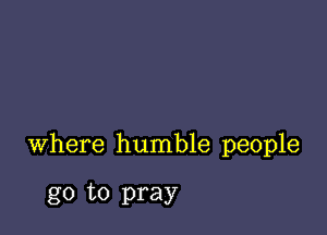where humble people

go to pray