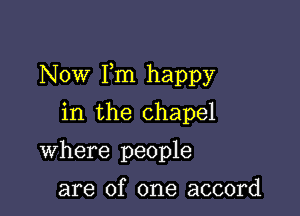 Now Fm happy

in the chapel
Where people

are of one accord