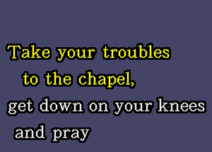 Take your troubles

to the chapel,

get down on your knees

and pray