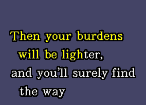 Then your burdens
Will be lighter,

and you 11 surely find

the way