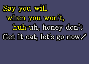 Say you will
when you won,t,
huh-uh, honey don t

Get it cat, 1855 go now!