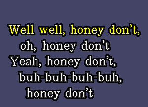 Well well, honey donT,
oh, honey don,t

Yeah, honey d0n t,
buh-buh-buh-buh,
honey don t