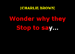 ICHARLIE BROWNJ

Wonder why they

Stop to say...